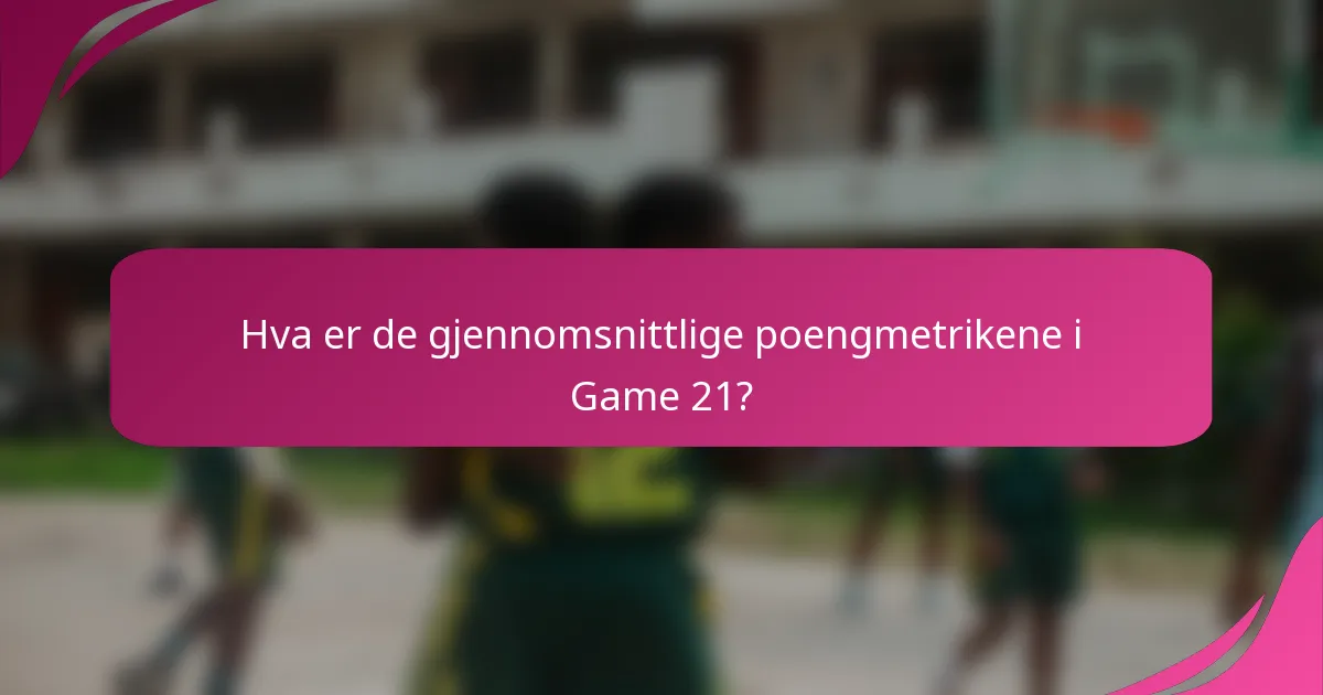 Hva er de gjennomsnittlige poengmetrikene i Game 21?