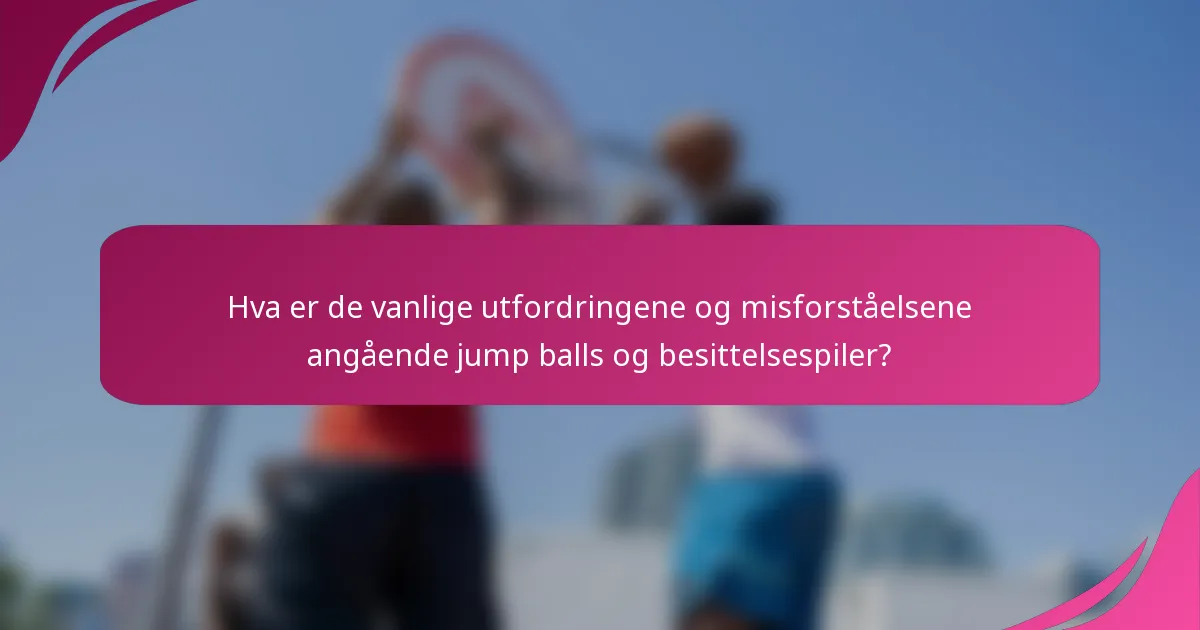 Hva er de vanlige utfordringene og misforståelsene angående jump balls og besittelsespiler?