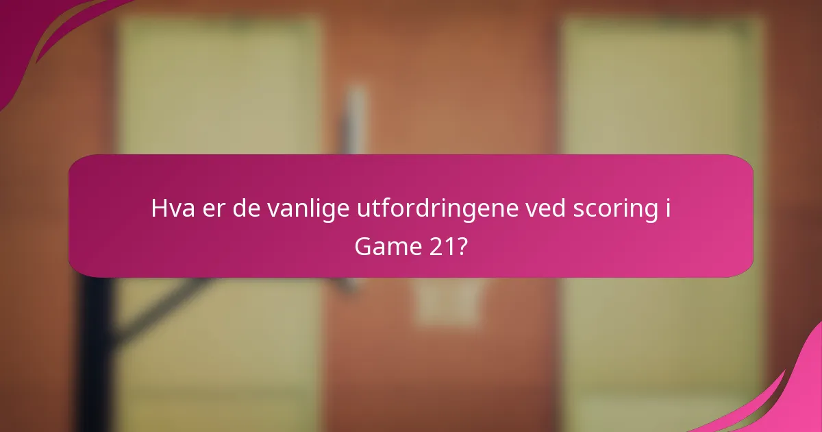 Hva er de vanlige utfordringene ved scoring i Game 21?