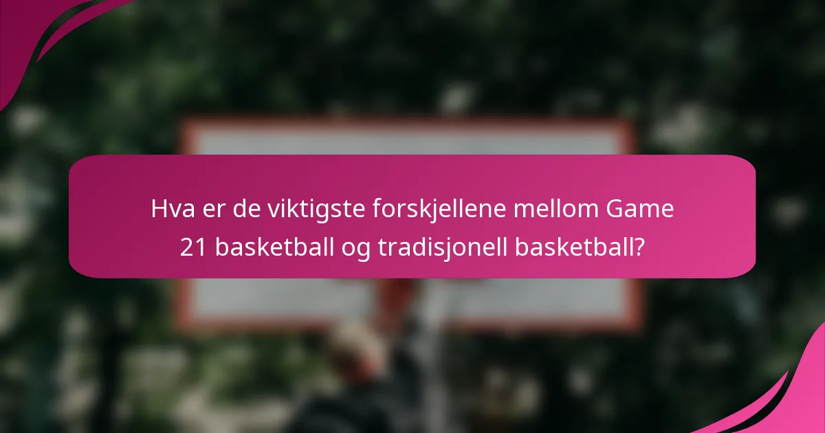 Hva er de viktigste forskjellene mellom Game 21 basketball og tradisjonell basketball?