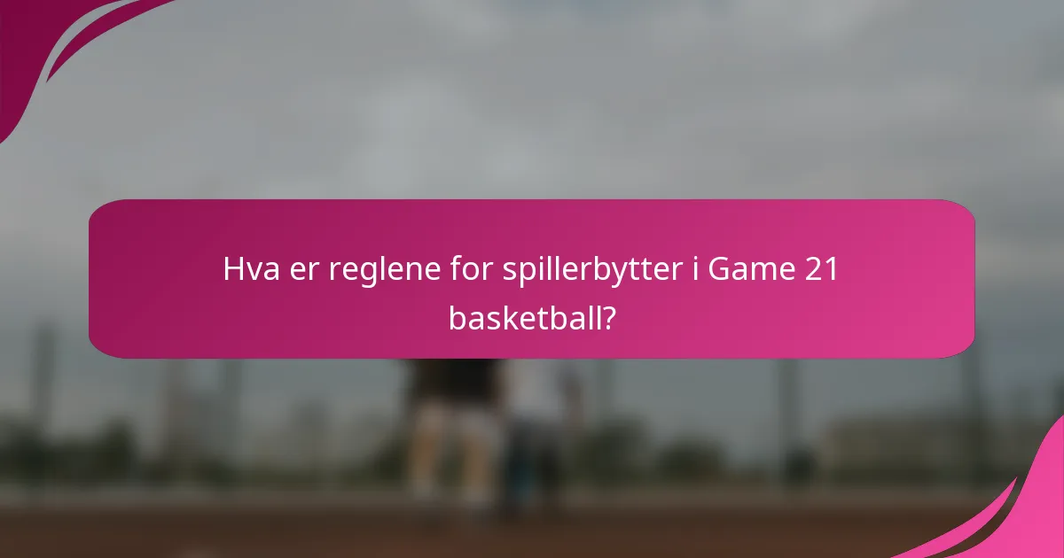 Hva er reglene for spillerbytter i Game 21 basketball?