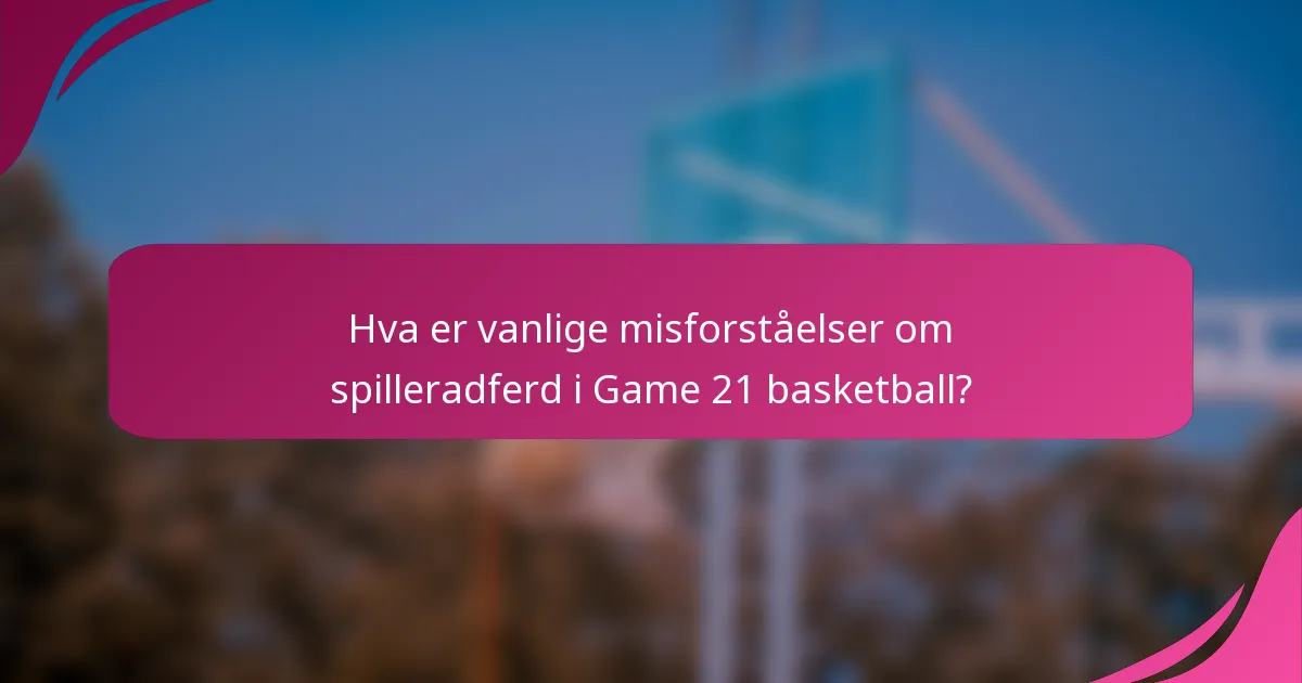 Hva er vanlige misforståelser om spilleradferd i Game 21 basketball?