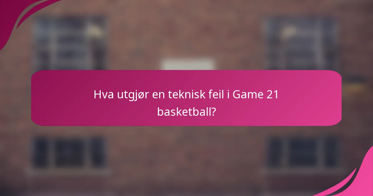 Hva utgjør en teknisk feil i Game 21 basketball?
