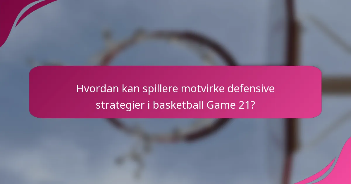 Hvordan kan spillere motvirke defensive strategier i basketball Game 21?