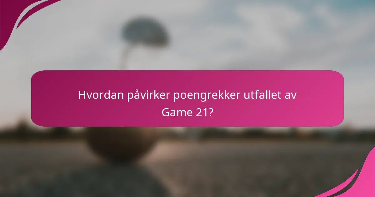 Hvordan påvirker poengrekker utfallet av Game 21?