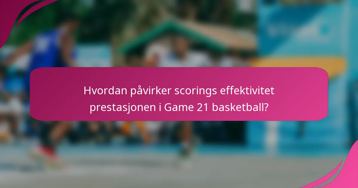 Hvordan påvirker scorings effektivitet prestasjonen i Game 21 basketball?