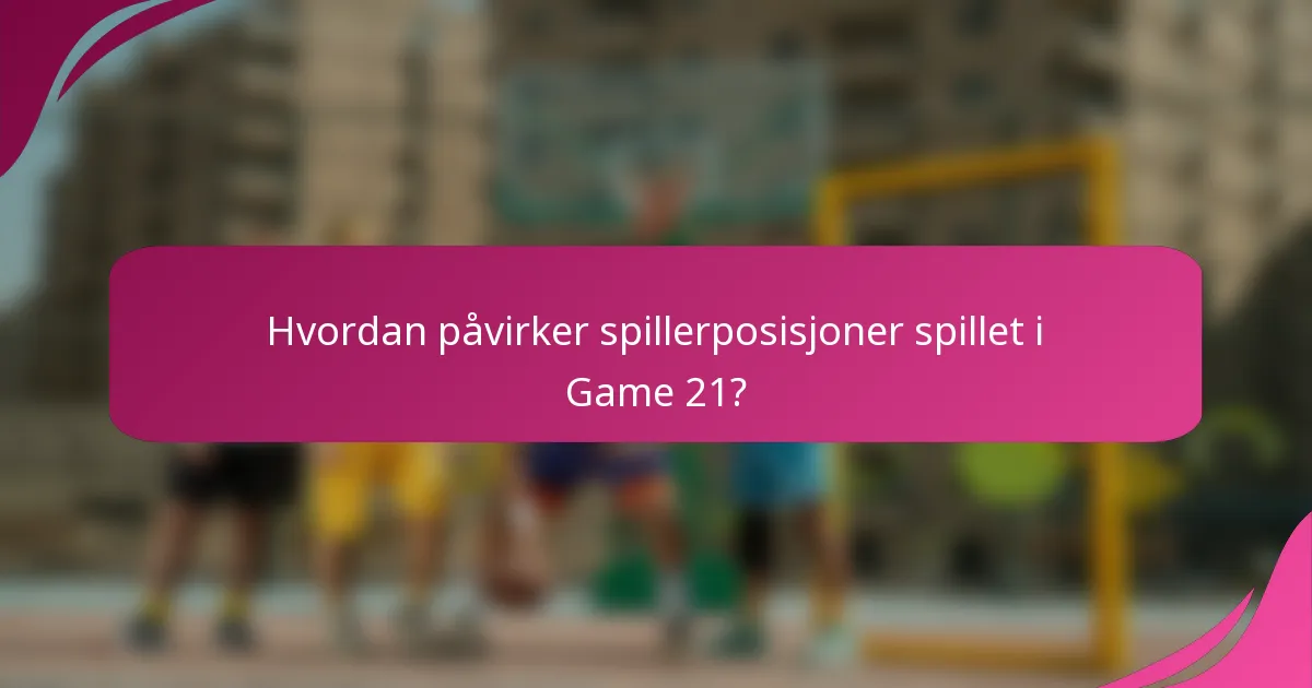 Hvordan påvirker spillerposisjoner spillet i Game 21?