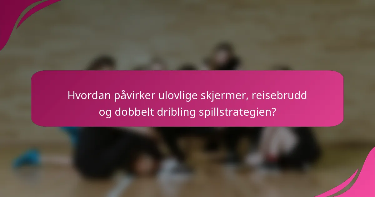 Hvordan påvirker ulovlige skjermer, reisebrudd og dobbelt dribling spillstrategien?