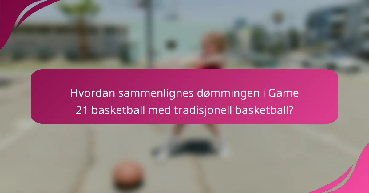 Hvordan sammenlignes dømmingen i Game 21 basketball med tradisjonell basketball?