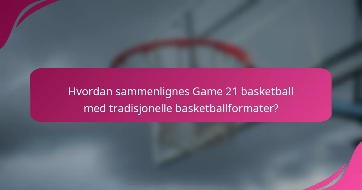 Hvordan sammenlignes Game 21 basketball med tradisjonelle basketballformater?