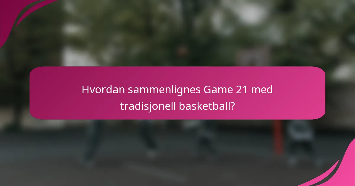 Hvordan sammenlignes Game 21 med tradisjonell basketball?