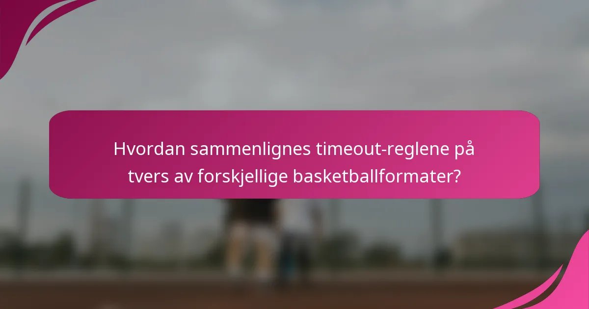 Hvordan sammenlignes timeout-reglene på tvers av forskjellige basketballformater?