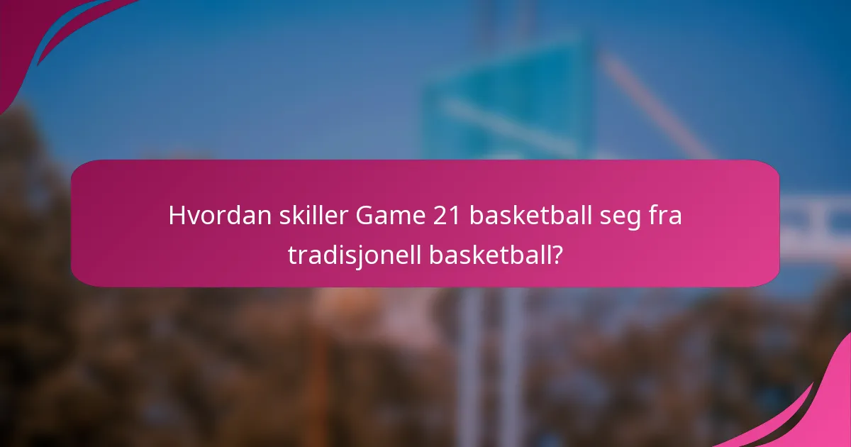 Hvordan skiller Game 21 basketball seg fra tradisjonell basketball?