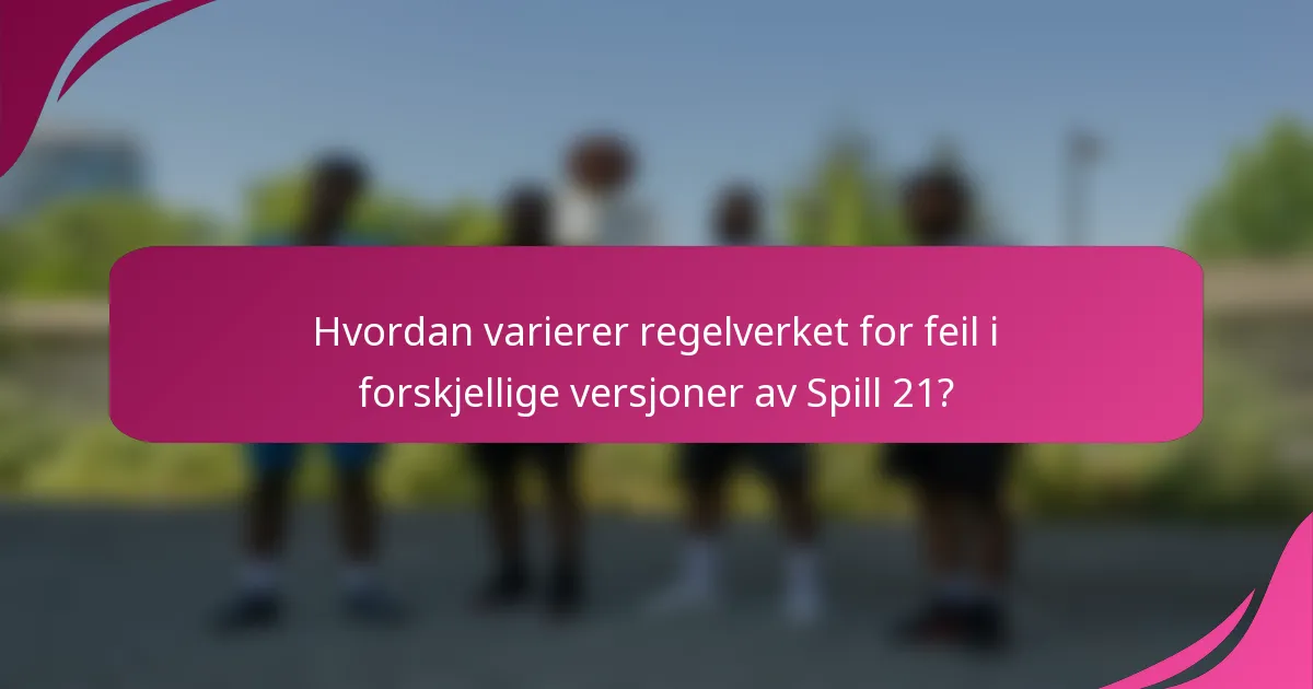 Hvordan varierer regelverket for feil i forskjellige versjoner av Spill 21?