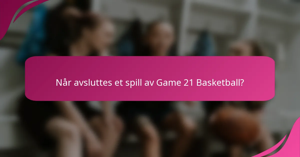 Når avsluttes et spill av Game 21 Basketball?